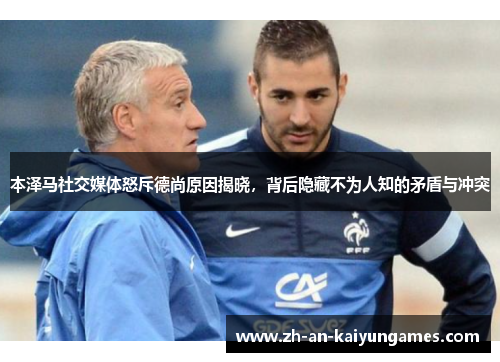 本泽马社交媒体怒斥德尚原因揭晓,背后隐藏不为人知的矛盾与冲突 本泽马社交媒体怒斥德尚原因揭晓,背后隐藏不为人知的矛盾与冲突