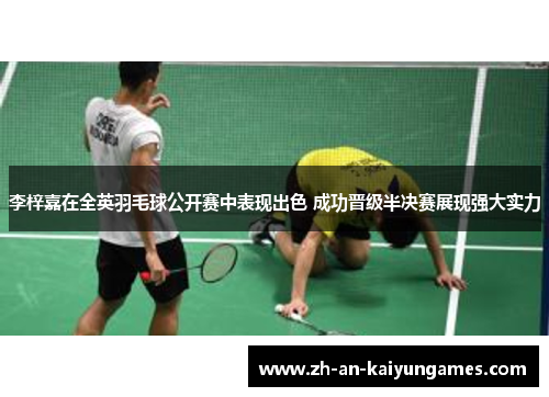 李梓嘉在全英羽毛球公开赛中表现出色 成功晋级半决赛展现强大实力 李梓嘉在全英羽毛球公开赛中表现出色 成功晋级半决赛展现强大实力