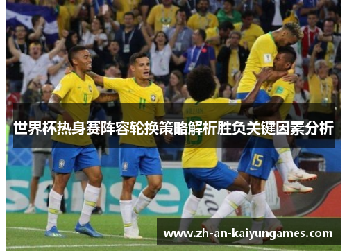 世界杯热身赛阵容轮换策略解析胜负关键因素分析 世界杯热身赛阵容轮换策略解析胜负关键因素分析