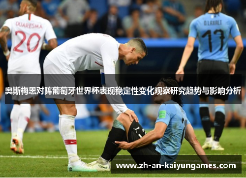 奥斯梅恩对阵葡萄牙世界杯表现稳定性变化观察研究趋势与影响分析 奥斯梅恩对阵葡萄牙世界杯表现稳定性变化观察研究趋势与影响分析