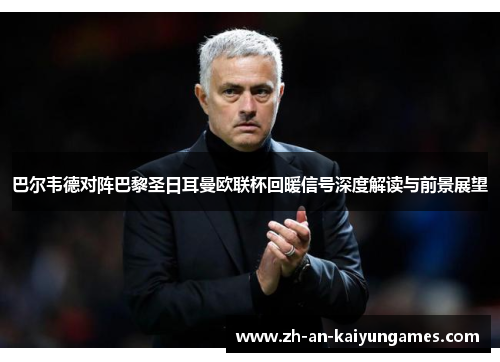 巴尔韦德对阵巴黎圣日耳曼欧联杯回暖信号深度解读与前景展望 巴尔韦德对阵巴黎圣日耳曼欧联杯回暖信号深度解读与前景展望