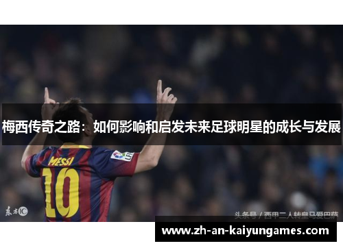 梅西传奇之路:如何影响和启发未来足球明星的成长与发展 梅西传奇之路:如何影响和启发未来足球明星的成长与发展