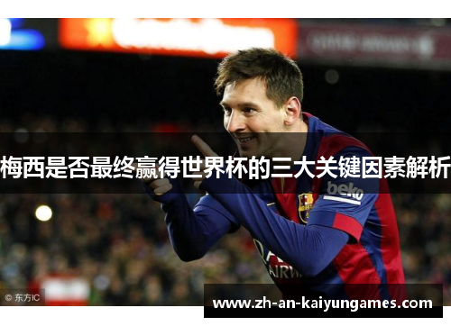 梅西是否最终赢得世界杯的三大关键因素解析 梅西是否最终赢得世界杯的三大关键因素解析