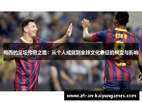 梅西的足坛传奇之路：从个人成就到全球文化象征的蜕变与影响