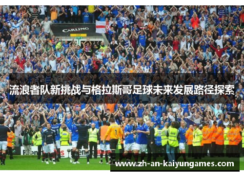 流浪者队新挑战与格拉斯哥足球未来发展路径探索