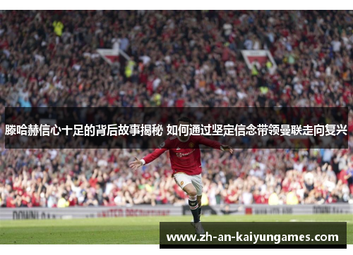 滕哈赫信心十足的背后故事揭秘 如何通过坚定信念带领曼联走向复兴