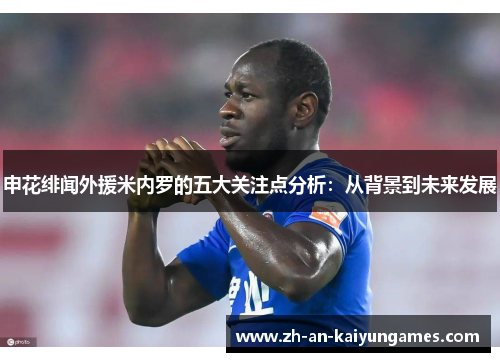 申花绯闻外援米内罗的五大关注点分析：从背景到未来发展