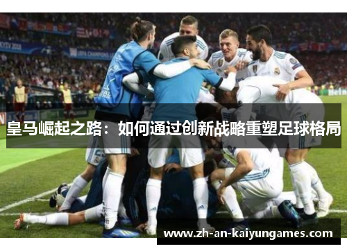 皇马崛起之路：如何通过创新战略重塑足球格局
