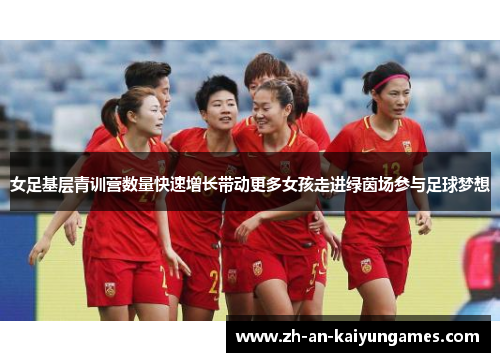 女足基层青训营数量快速增长带动更多女孩走进绿茵场参与足球梦想 女足基层青训营数量快速增长带动更多女孩走进绿茵场参与足球梦想
