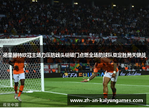德里赫特欧冠主场力压防线头槌破门点燃全场助球队奠定胜局关键战 德里赫特欧冠主场力压防线头槌破门点燃全场助球队奠定胜局关键战