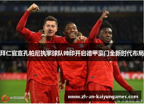 拜仁官宣孔帕尼执掌球队帅印开启德甲豪门全新时代布局