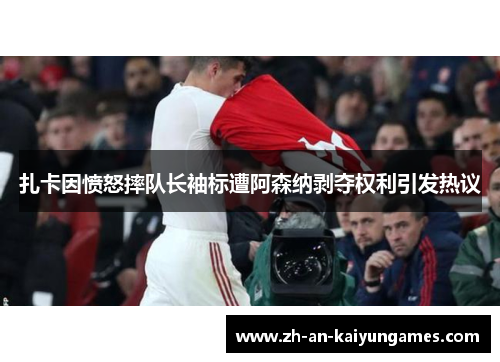 扎卡因愤怒摔队长袖标遭阿森纳剥夺权利引发热议