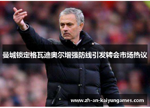 曼城锁定格瓦迪奥尔增强防线引发转会市场热议 曼城锁定格瓦迪奥尔增强防线引发转会市场热议