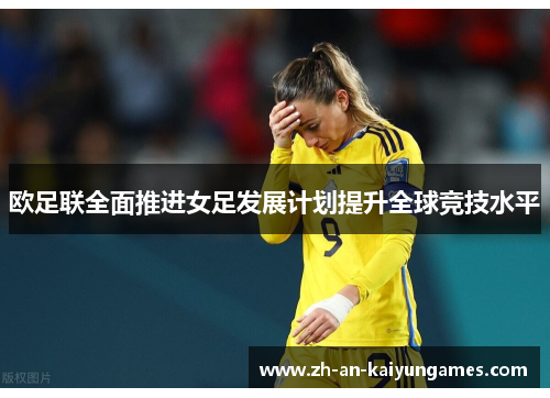 欧足联全面推进女足发展计划提升全球竞技水平 欧足联全面推进女足发展计划提升全球竞技水平