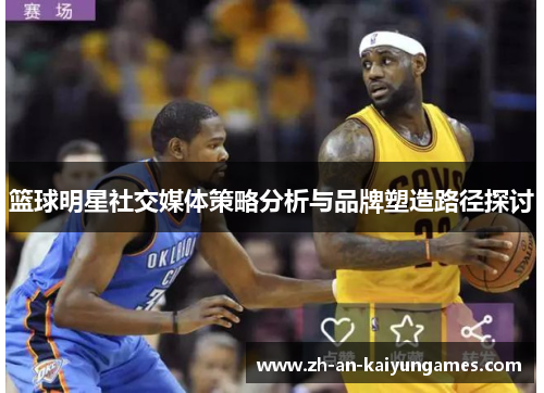 篮球明星社交媒体策略分析与品牌塑造路径探讨