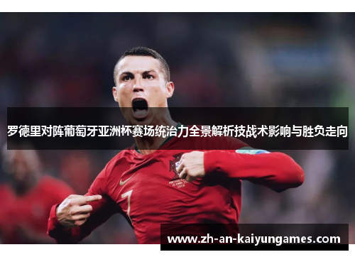 罗德里对阵葡萄牙亚洲杯赛场统治力全景解析技战术影响与胜负走向 罗德里对阵葡萄牙亚洲杯赛场统治力全景解析技战术影响与胜负走向