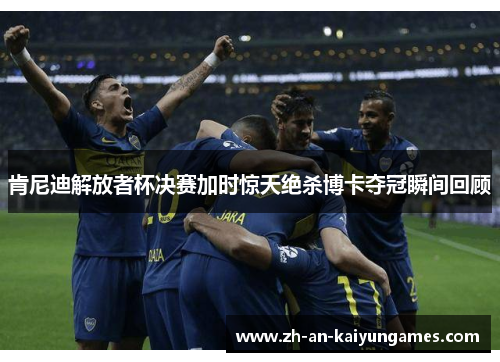 肯尼迪解放者杯决赛加时惊天绝杀博卡夺冠瞬间回顾