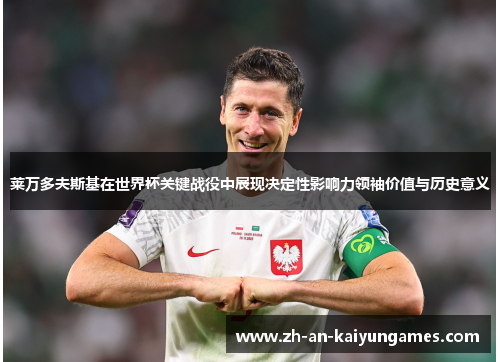 莱万多夫斯基在世界杯关键战役中展现决定性影响力领袖价值与历史意义