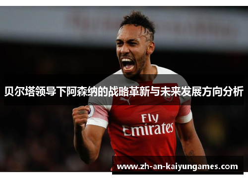 贝尔塔领导下阿森纳的战略革新与未来发展方向分析 贝尔塔领导下阿森纳的战略革新与未来发展方向分析