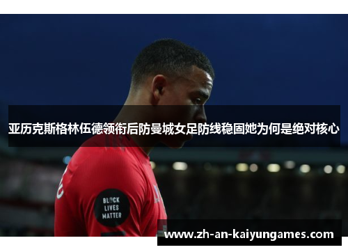 亚历克斯格林伍德领衔后防曼城女足防线稳固她为何是绝对核心 亚历克斯格林伍德领衔后防曼城女足防线稳固她为何是绝对核心